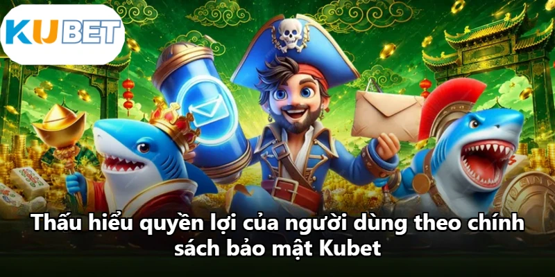 Thấu hiểu quyền lợi của người dùng theo chính sách bảo mật Kubet